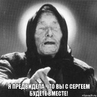 Я предвидела что вы с Сергеем будете вместе!