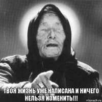 ТВОЯ ЖИЗНЬ УЖЕ НАПИСАНА И НИЧЕГО НЕЛЬЗЯ ИЗМЕНИТЬ!!!