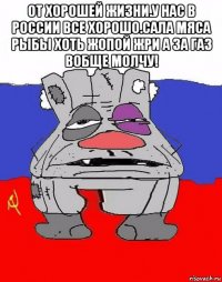 от хорошей жизни.у нас в россии все хорошо.сала мяса рыбы хоть жопой жри а за газ вобще молчу! 