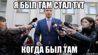 я был там стал тут когда был там