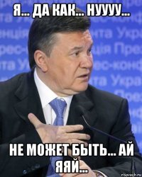 я... да как... нуууу... не может быть... ай яяй...