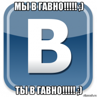 мы в гавно!!!!! ;) ты в гавно!!!!! ;)