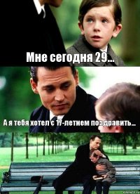 Мне сегодня 29... А я тебя хотел с 17-летием поздравить... 