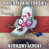 я кісялёва не гляджу я гляджу белсат