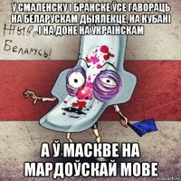 у смаленску і бранске ўсе гавораць на беларускам дыялекце, на кубані і на доне на ўкраінскам а ў маскве на мардоўскай мове