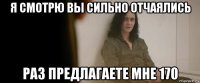я смотрю вы сильно отчаялись раз предлагаете мне 170