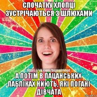 спочатку хлопці зустрічаються з шлюхами а потім в пацанських пабліках ниють, які погані дівчата