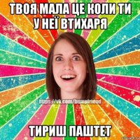 твоя мала це коли ти у неї втихаря тириш паштет