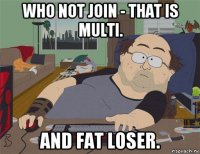 who not join - that is multi. and fat loser.