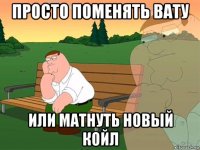 просто поменять вату или матнуть новый койл