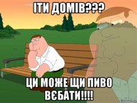 іти домів??? ци може щи пиво вєбати!!!!