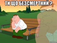 ти що безсмертний ? 