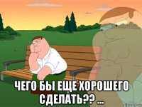  чего бы еще хорошего сделать?? ...