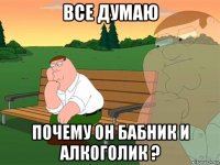 все думаю почему он бабник и алкоголик ?