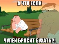 а что если чупей бросит бухать?!