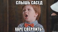 слышь сасед харе сверлить!