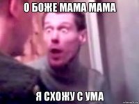 о боже мама мама я схожу с ума