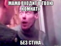 мама входит в твою комнату без стука