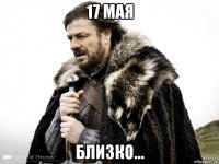 17 мая близко...