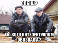слыш? ты кого интелектуалом обозвал,а?