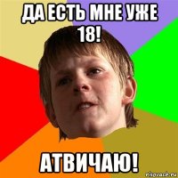 да есть мне уже 18! атвичаю!