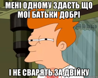 мені одному здаєть що мої батьки добрі і не сварять за двійку