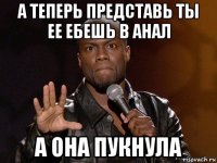 а теперь представь ты ее ебешь в анал а она пукнула