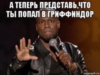 а теперь представь,что ты попал в гриффиндор 