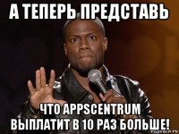 а теперь представь что appscentrum выплатит в 10 раз больше!