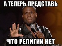 а теперь представь что религии нет