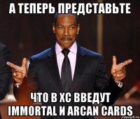 а теперь представьте что в хс введут immortal и arcan cards