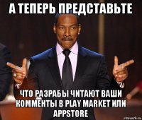 а теперь представьте что разрабы читают ваши комменты в play market или appstore