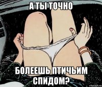 а ты точно болеешь птичьим спидом?