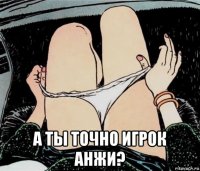  а ты точно игрок анжи?