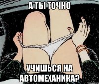 а ты точно учишься на автомеханика?