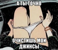 а ты точно очистишь мои джинсы