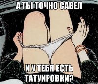 а ты точно савел и у тебя есть татуировки?