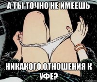 а ты точно не имеешь никакого отношения к уфе?