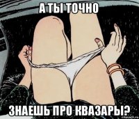 а ты точно знаешь про квазары?