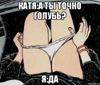 катя:а ты точно голубь? я:да