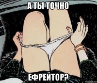 а ты точно ефрейтор?