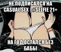 не подписался на casual sex | #selfie 21+ на год остался без бабы