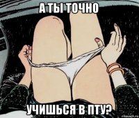 а ты точно учишься в пту?