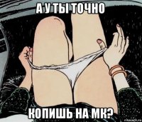 а у ты точно копишь на мк?