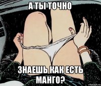 а ты точно знаешь как есть манго?