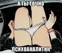 а ты точно психоаналитик