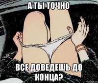 а ты точно все доведешь до конца?