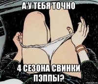 а у тебя точно 4 сезона свинки пэппы?