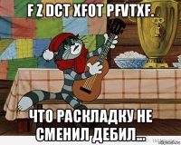 f z dct xfot pfvtxf. что раскладку не сменил дебил...