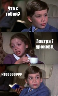 Что с тобой? Завтра 7 уроков(( ЧТООООО???